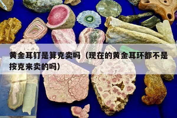黄金耳钉是算克卖吗（现在的黄金耳环都不是按克来卖的吗）