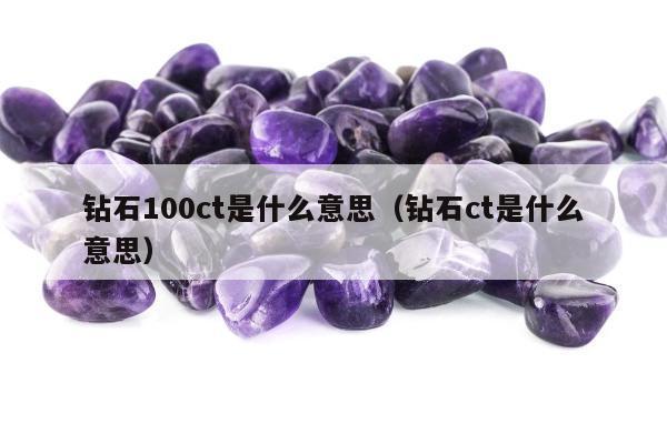 钻石100ct是什么意思（钻石ct是什么意思）