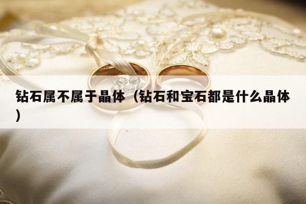 钻石属不属于晶体（钻石和宝石都是什么晶体）