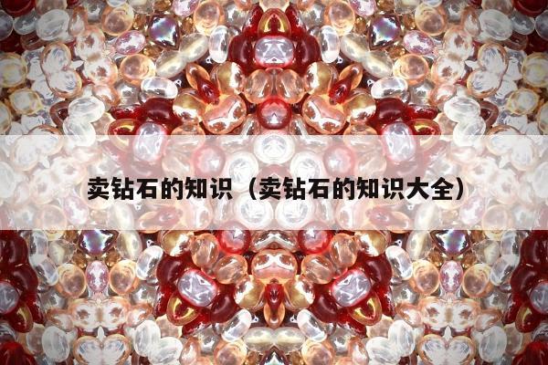 卖钻石的知识（卖钻石的知识大全）