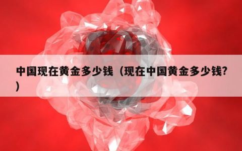 中国现在黄金多少钱（现在中国黄金多少钱?）
