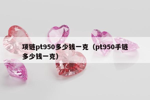 项链pt950多少钱一克（pt950手链多少钱一克）