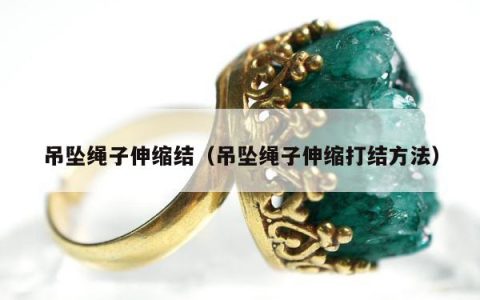 吊坠绳子伸缩结（吊坠绳子伸缩打结方法）