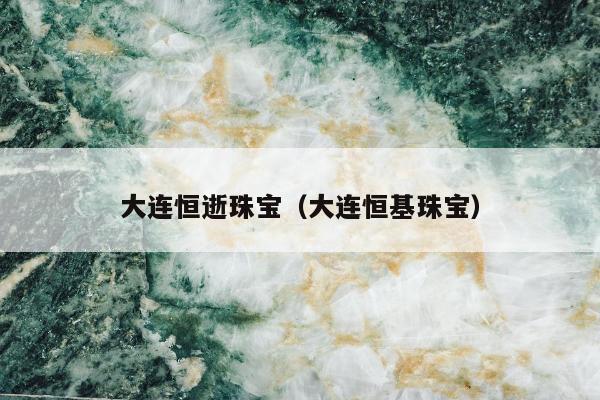大连恒逝珠宝（大连恒基珠宝）