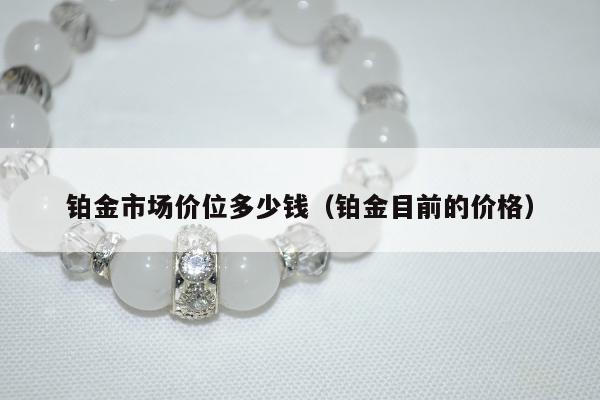 铂金市场价位多少钱（铂金目前的价格）
