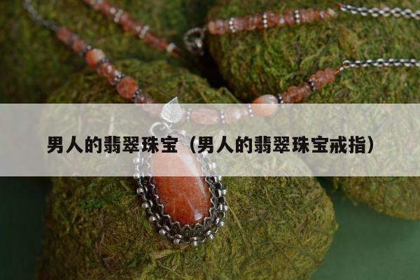 男人的翡翠珠宝（男人的翡翠珠宝戒指）