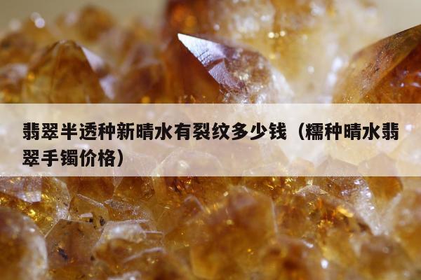 翡翠半透种新晴水有裂纹多少钱（糯种晴水翡翠手镯价格）
