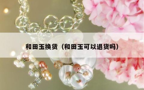和田玉换货（和田玉可以退货吗）