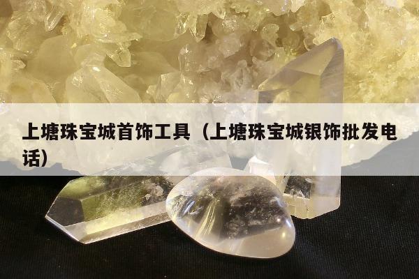 上塘珠宝城首饰工具（上塘珠宝城银饰批发电话）