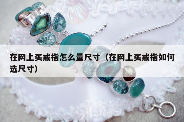 在网上买戒指怎么量尺寸（在网上买戒指如何选尺寸）