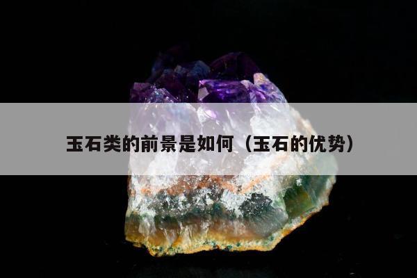 玉石类的前景是如何（玉石的优势）