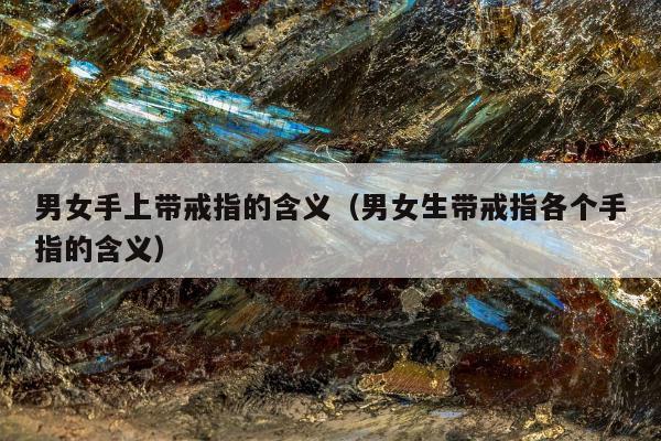 男女手上带戒指的含义（男女生带戒指各个手指的含义）
