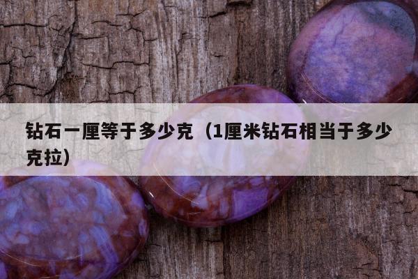 钻石一厘等于多少克（1厘米钻石相当于多少克拉）