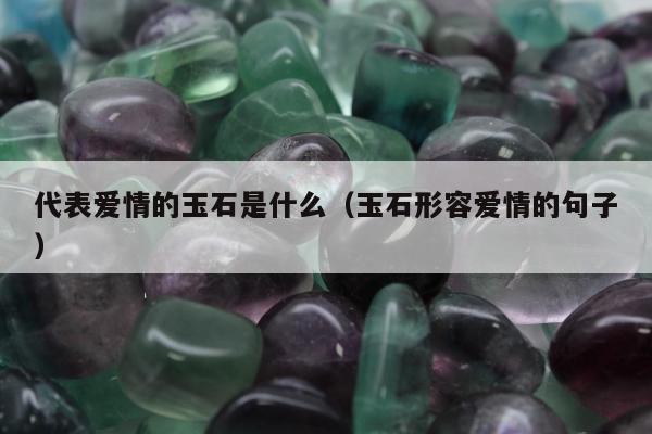 代表爱情的玉石是什么（玉石形容爱情的句子）
