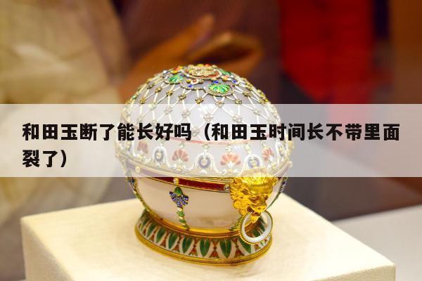 和田玉断了能长好吗（和田玉时间长不带里面裂了）