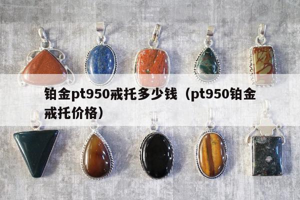 铂金pt950戒托多少钱（pt950铂金戒托价格）