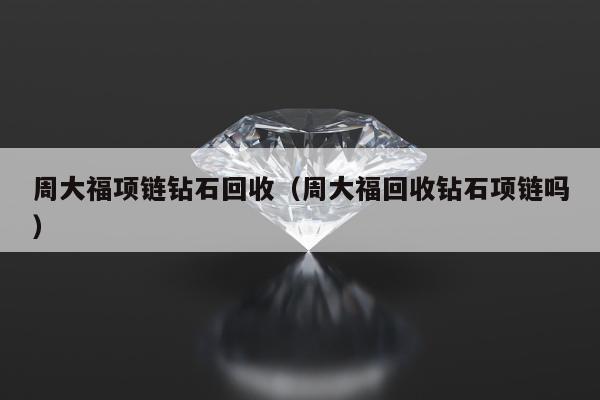 周大福项链钻石回收（周大福回收钻石项链吗）