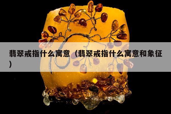 翡翠戒指什么寓意（翡翠戒指什么寓意和象征）