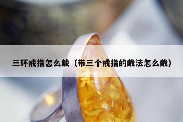 三环戒指怎么戴（带三个戒指的戴法怎么戴）