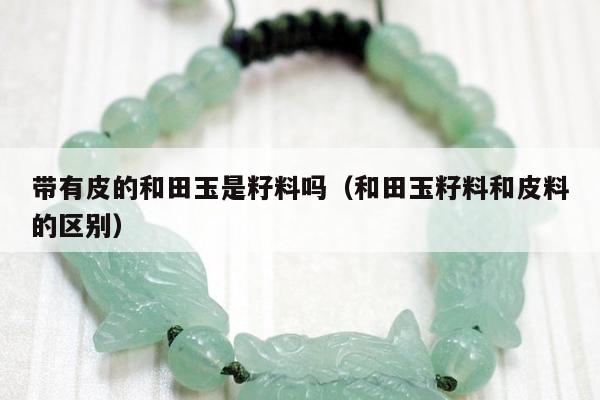 带有皮的和田玉是籽料吗（和田玉籽料和皮料的区别）
