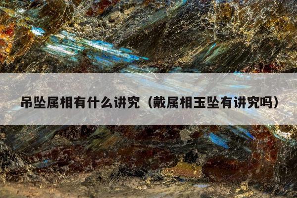 吊坠属相有什么讲究（戴属相玉坠有讲究吗）