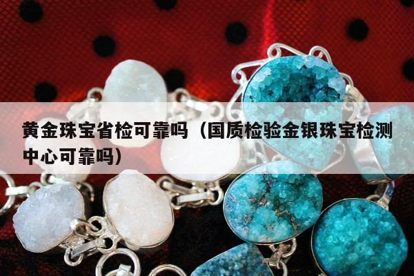 黄金珠宝省检可靠吗（国质检验金银珠宝检测中心可靠吗）