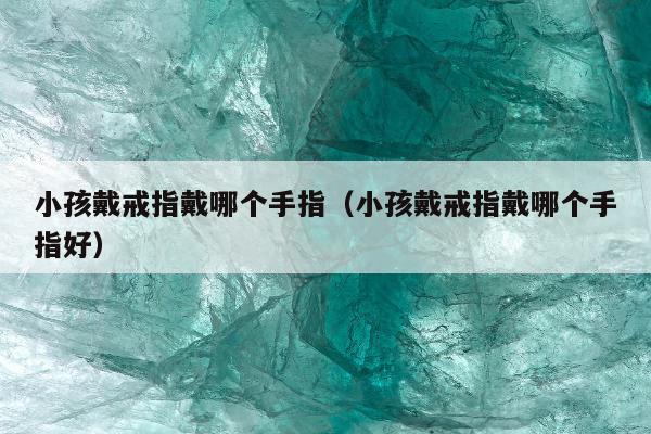 小孩戴戒指戴哪个手指（小孩戴戒指戴哪个手指好）
