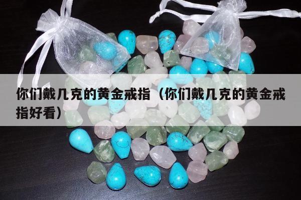 你们戴几克的黄金戒指（你们戴几克的黄金戒指好看）