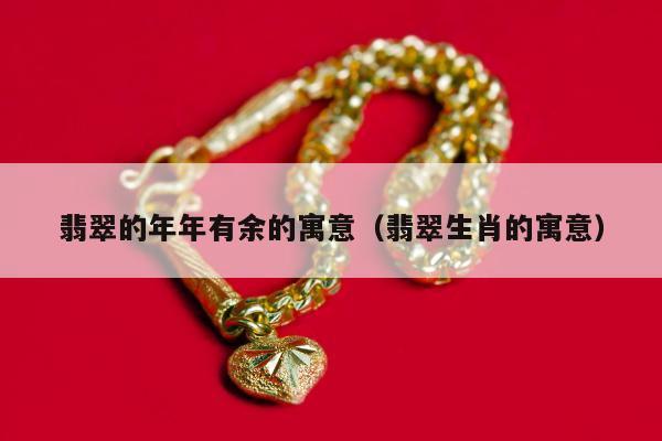 翡翠的年年有余的寓意（翡翠生肖的寓意）