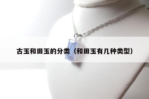 古玉和田玉的分类（和田玉有几种类型）