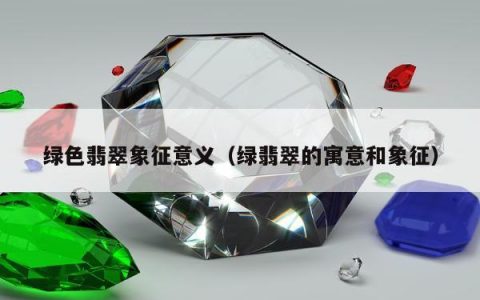 绿色翡翠象征意义（绿翡翠的寓意和象征）