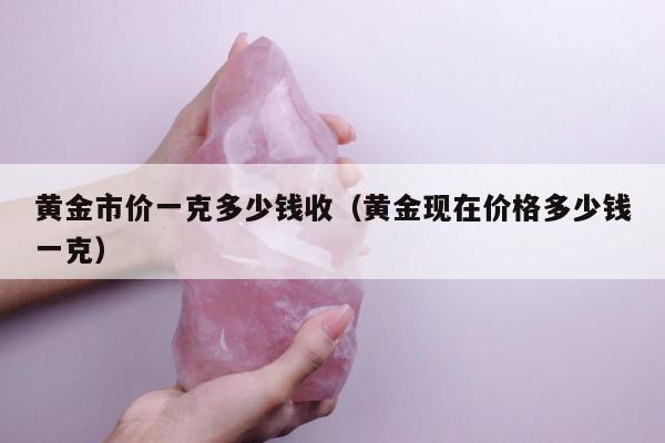 黄金市价一克多少钱收（黄金现在价格多少钱一克）