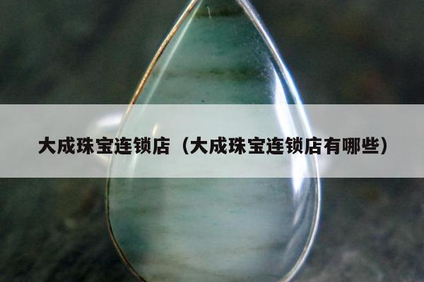 大成珠宝连锁店（大成珠宝连锁店有哪些）