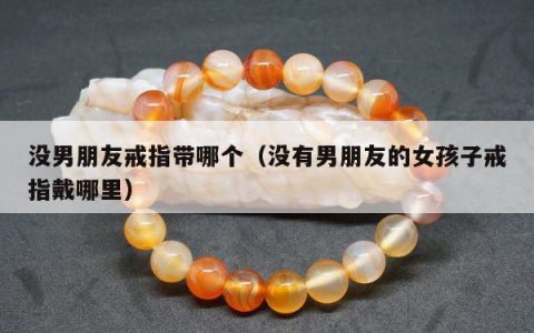 没男朋友戒指带哪个（没有男朋友的女孩子戒指戴哪里）