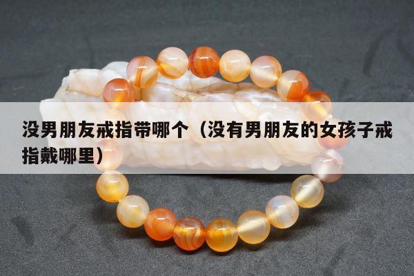 没男朋友戒指带哪个（没有男朋友的女孩子戒指戴哪里）