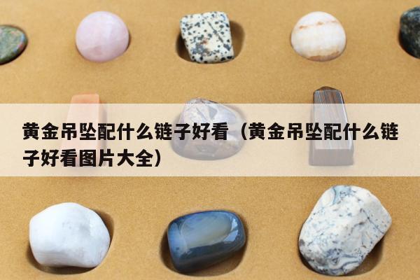 黄金吊坠配什么链子好看（黄金吊坠配什么链子好看图片大全）