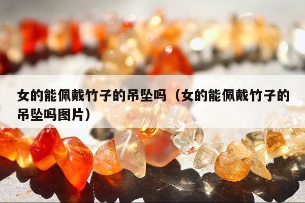 女的能佩戴竹子的吊坠吗（女的能佩戴竹子的吊坠吗图片）