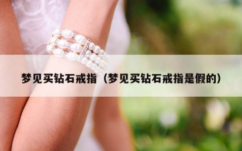 梦见买钻石戒指（梦见买钻石戒指是假的）