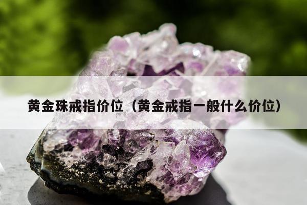 黄金珠戒指价位（黄金戒指一般什么价位）