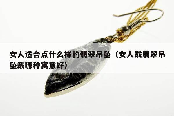女人适合点什么样的翡翠吊坠（女人戴翡翠吊坠戴哪种寓意好）