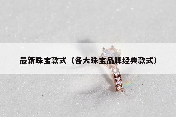 最新珠宝款式（各大珠宝品牌经典款式）