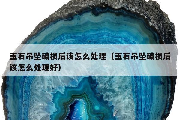玉石吊坠破损后该怎么处理（玉石吊坠破损后该怎么处理好）