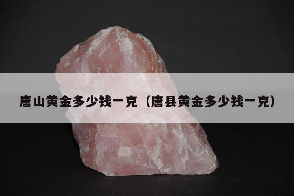 唐山黄金多少钱一克（唐县黄金多少钱一克）
