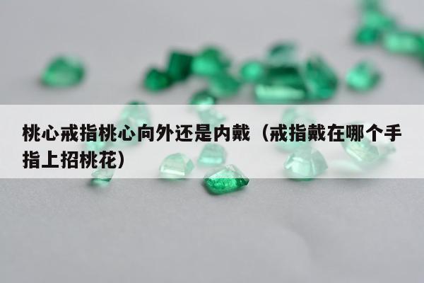 桃心戒指桃心向外还是内戴（戒指戴在哪个手指上招桃花）