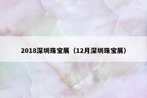 018深圳珠宝展（12月深圳珠宝展）"