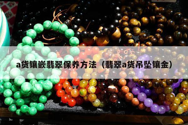 a货镶嵌翡翠保养方法（翡翠a货吊坠镶金）