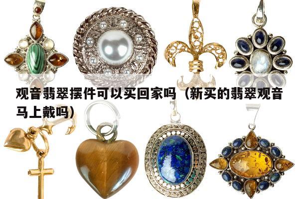 观音翡翠摆件可以买回家吗（新买的翡翠观音马上戴吗）