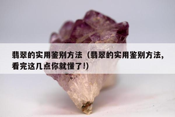 翡翠的实用鉴别方法（翡翠的实用鉴别方法,看完这几点你就懂了!）