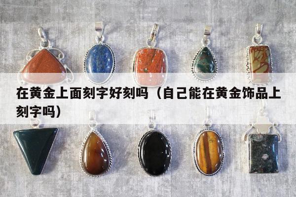 在黄金上面刻字好刻吗（自己能在黄金饰品上刻字吗）