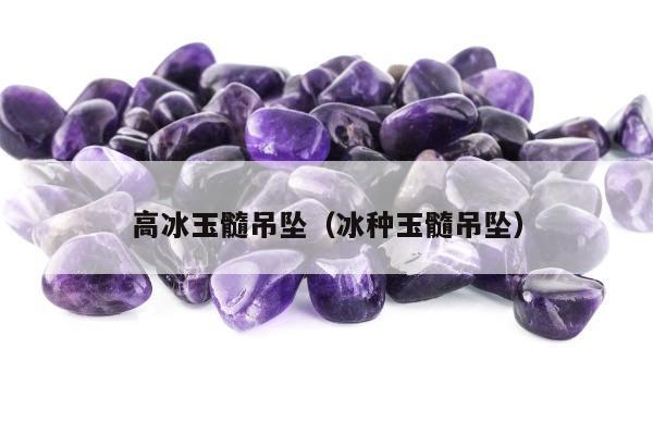 高冰玉髓吊坠（冰种玉髓吊坠）